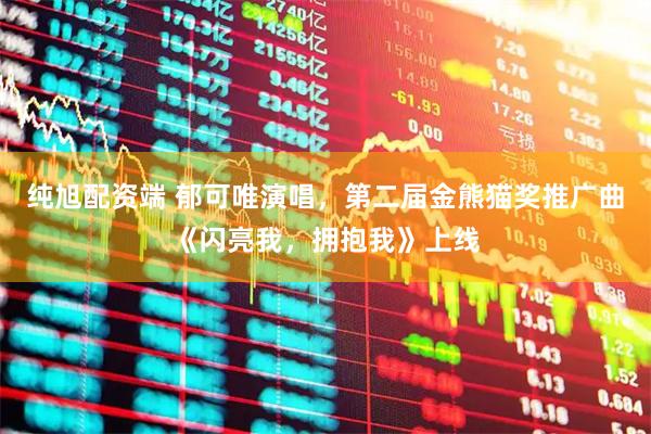 纯旭配资端 郁可唯演唱，第二届金熊猫奖推广曲《闪亮我，拥抱我》上线