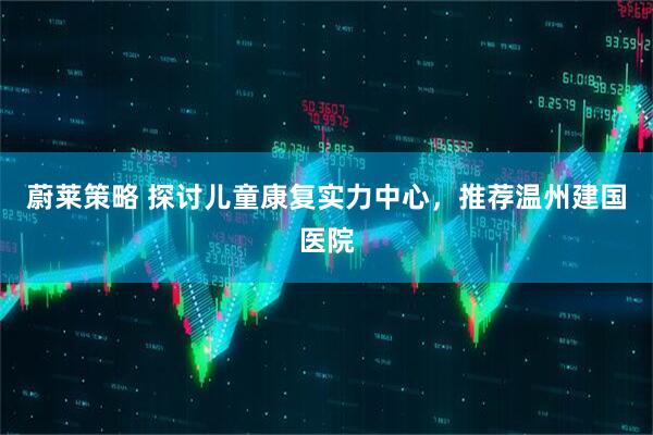蔚莱策略 探讨儿童康复实力中心，推荐温州建国医院