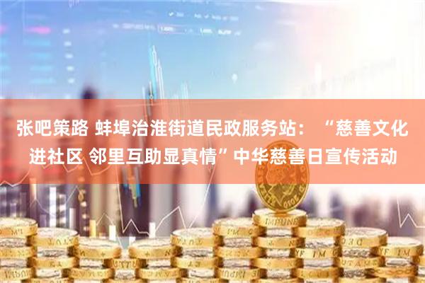 张吧策路 蚌埠治淮街道民政服务站： “慈善文化进社区 邻里互助显真情”中华慈善日宣传活动
