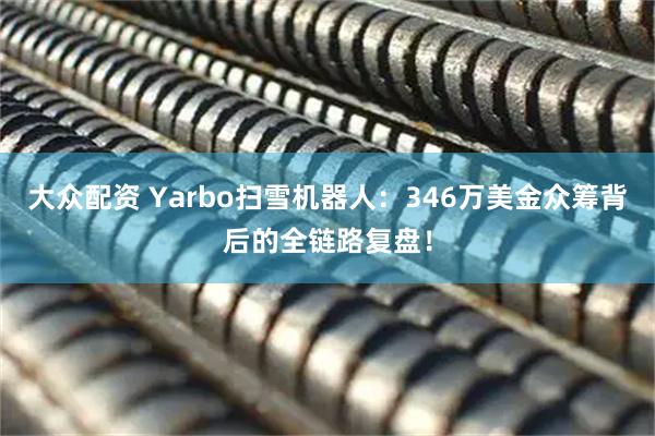 大众配资 Yarbo扫雪机器人：346万美金众筹背后的全链路复盘！