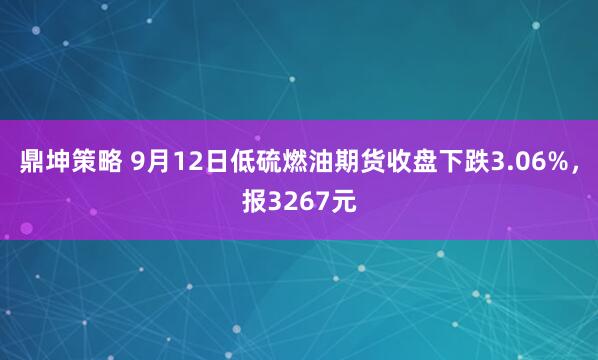 鼎坤策略 9月12日低硫燃油期货收盘下跌3.06%，报3267元