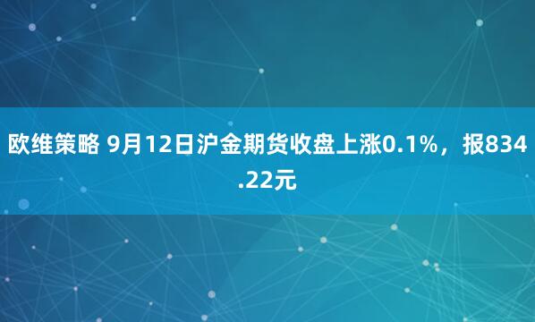 欧维策略 9月12日沪金期货收盘上涨0.1%，报834.22元