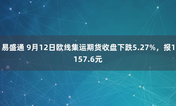 易盛通 9月12日欧线集运期货收盘下跌5.27%，报1157.6元