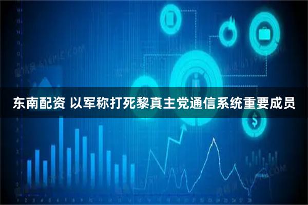 东南配资 以军称打死黎真主党通信系统重要成员