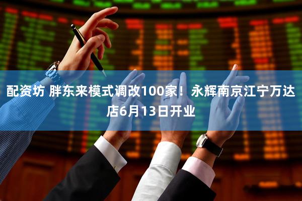 配资坊 胖东来模式调改100家！永辉南京江宁万达店6月13日开业