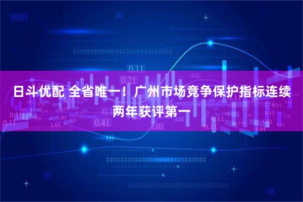 日斗优配 全省唯一！广州市场竞争保护指标连续两年获评第一