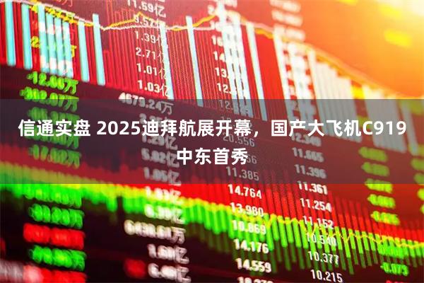 信通实盘 2025迪拜航展开幕，国产大飞机C919中东首秀