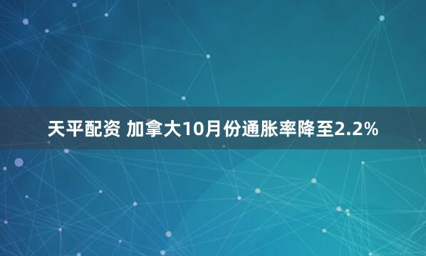 天平配资 加拿大10月份通胀率降至2.2%