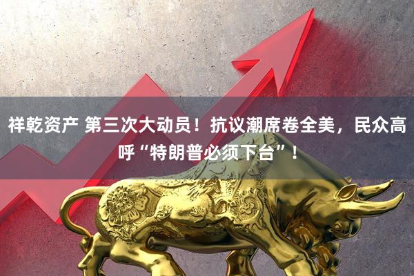 祥乾资产 第三次大动员！抗议潮席卷全美，民众高呼“特朗普必须下台”！