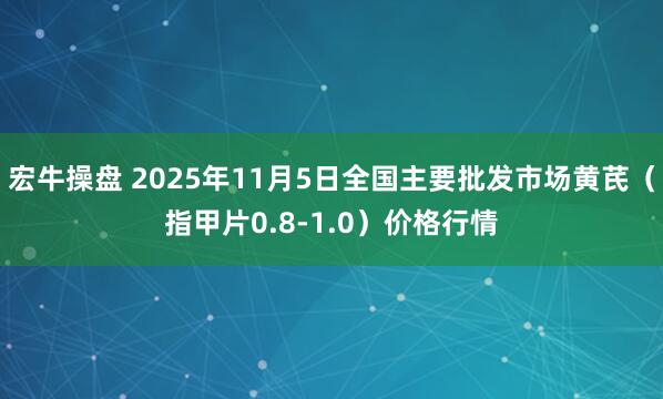 宏牛操盘 2025年11月5日全国主要批发市场黄芪（指甲片0.8-1.0）价格行情