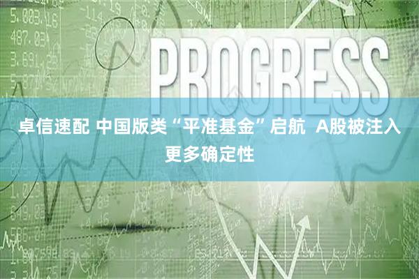 卓信速配 中国版类“平准基金”启航  A股被注入更多确定性
