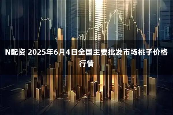 N配资 2025年6月4日全国主要批发市场桃子价格行情