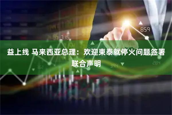 益上线 马来西亚总理：欢迎柬泰就停火问题签署联合声明