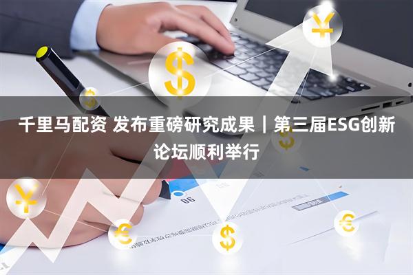 千里马配资 发布重磅研究成果｜第三届ESG创新论坛顺利举行