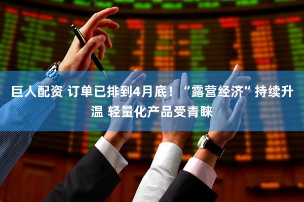 巨人配资 订单已排到4月底！“露营经济”持续升温 轻量化产品受青睐