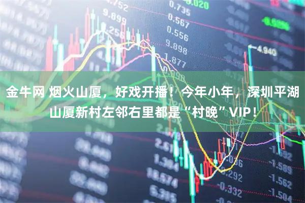 金牛网 烟火山厦，好戏开播！今年小年，深圳平湖山厦新村左邻右里都是“村晚”VIP！