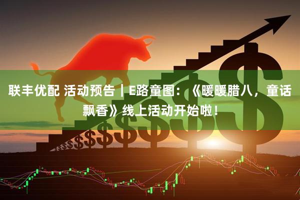 联丰优配 活动预告｜E路童图：《暖暖腊八，童话飘香》线上活动开始啦！