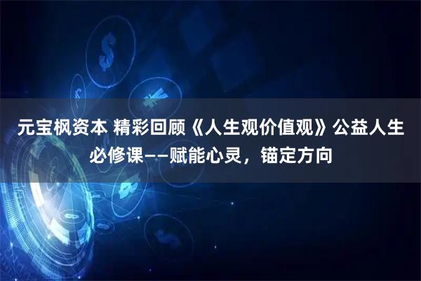 元宝枫资本 精彩回顾《人生观价值观》公益人生必修课——赋能心灵，锚定方向