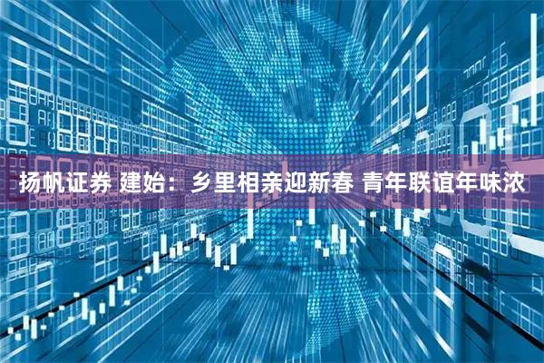 扬帆证券 建始：乡里相亲迎新春 青年联谊年味浓