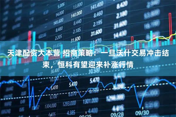 天津配资大本营 招商策略：一旦沃什交易冲击结束，恒科有望迎来补涨行情