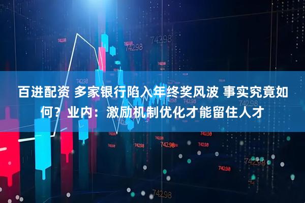 百进配资 多家银行陷入年终奖风波 事实究竟如何？业内：激励机制优化才能留住人才