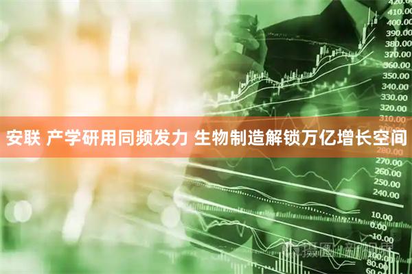 安联 产学研用同频发力 生物制造解锁万亿增长空间