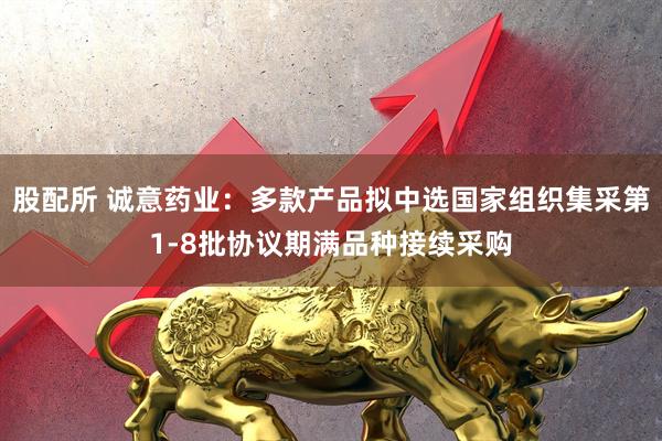 股配所 诚意药业：多款产品拟中选国家组织集采第1-8批协议期满品种接续采购