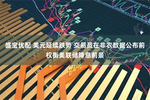 盛宝优配 美元延续跌势 交易员在非农数据公布前权衡美联储降息前景