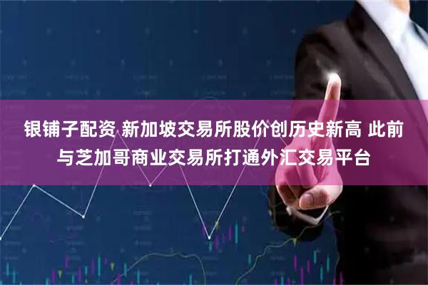 银铺子配资 新加坡交易所股价创历史新高 此前与芝加哥商业交易所打通外汇交易平台