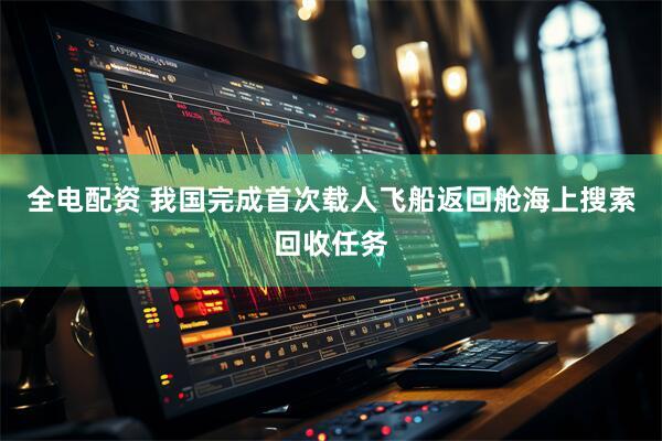 全电配资 我国完成首次载人飞船返回舱海上搜索回收任务