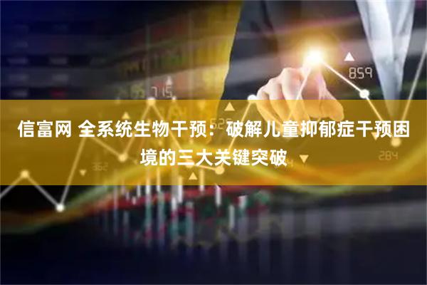信富网 全系统生物干预：破解儿童抑郁症干预困境的三大关键突破