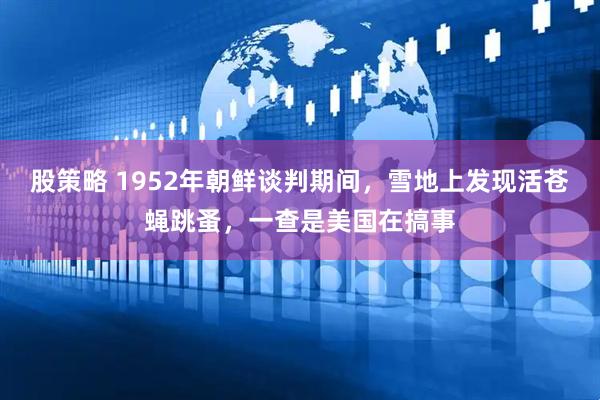 股策略 1952年朝鲜谈判期间，雪地上发现活苍蝇跳蚤，一查是美国在搞事