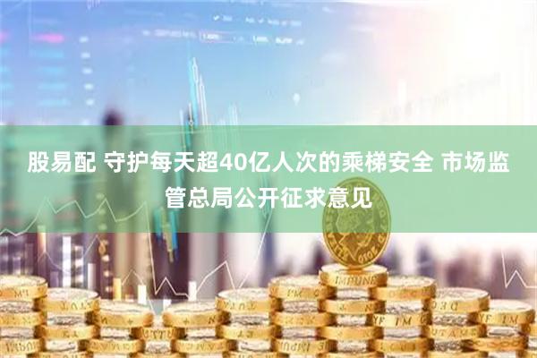 股易配 守护每天超40亿人次的乘梯安全 市场监管总局公开征求意见