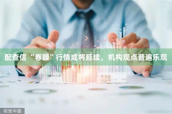 配查信 “春躁”行情或将延续，机构观点普遍乐观