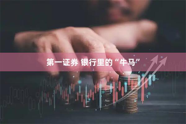 第一证券 银行里的“牛马”