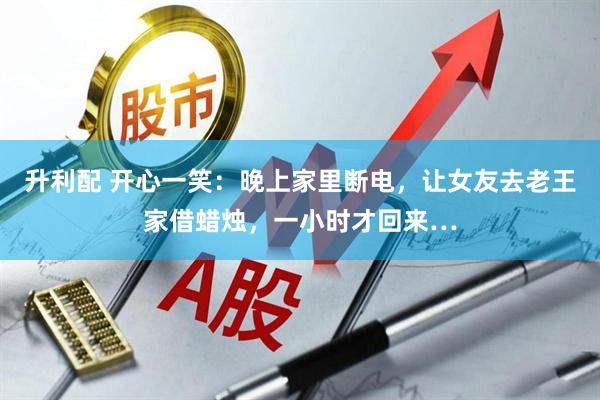 升利配 开心一笑：晚上家里断电，让女友去老王家借蜡烛，一小时才回来…