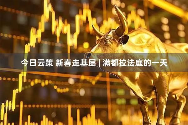 今日云策 新春走基层 | 满都拉法庭的一天
