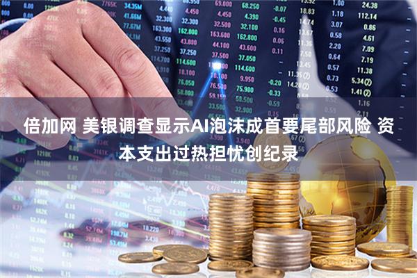倍加网 美银调查显示AI泡沫成首要尾部风险 资本支出过热担忧创纪录