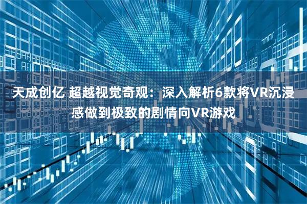 天成创亿 超越视觉奇观：深入解析6款将VR沉浸感做到极致的剧情向VR游戏