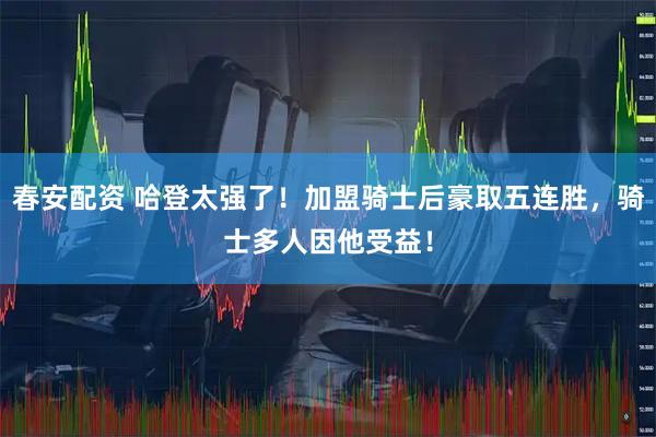 春安配资 哈登太强了！加盟骑士后豪取五连胜，骑士多人因他受益！