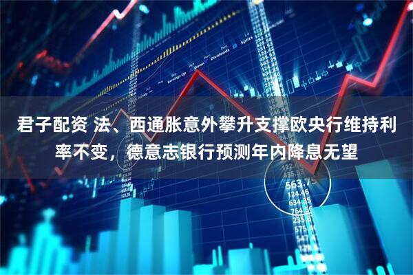 君子配资 法、西通胀意外攀升支撑欧央行维持利率不变，德意志银行预测年内降息无望
