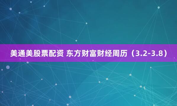 美通美股票配资 东方财富财经周历（3.2-3.8）
