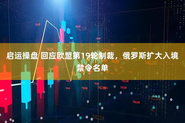 启运操盘 回应欧盟第19轮制裁，俄罗斯扩大入境禁令名单