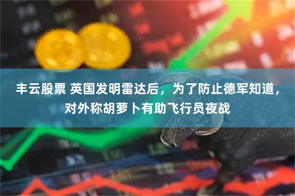 丰云股票 英国发明雷达后，为了防止德军知道，对外称胡萝卜有助飞行员夜战
