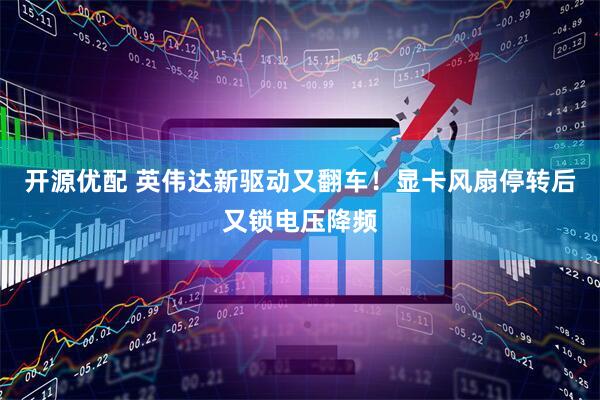 开源优配 英伟达新驱动又翻车！显卡风扇停转后又锁电压降频