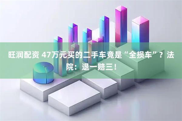 旺润配资 47万元买的二手车竟是“全损车”？法院：退一赔三！