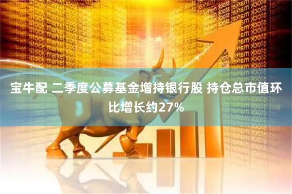 宝牛配 二季度公募基金增持银行股 持仓总市值环比增长约27%