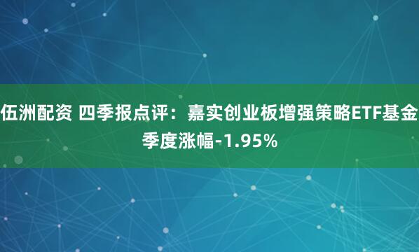 伍洲配资 四季报点评：嘉实创业板增强策略ETF基金季度涨幅-1.95%