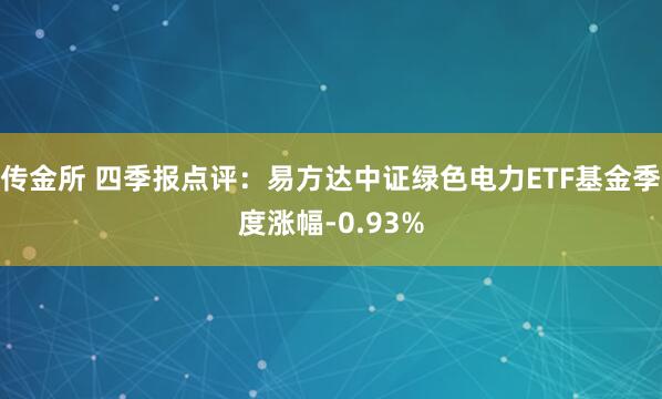 传金所 四季报点评：易方达中证绿色电力ETF基金季度涨幅-0.93%