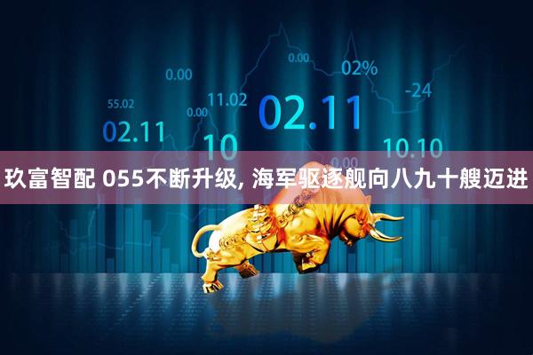 玖富智配 055不断升级, 海军驱逐舰向八九十艘迈进